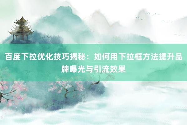 百度下拉优化技巧揭秘：如何用下拉框方法提升品牌曝光与引流效果