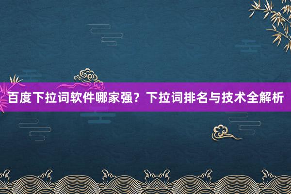 百度下拉词软件哪家强？下拉词排名与技术全解析