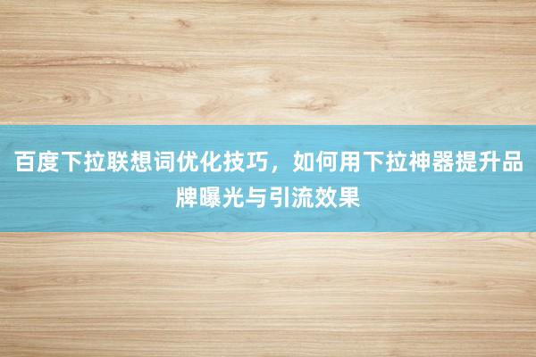 百度下拉联想词优化技巧，如何用下拉神器提升品牌曝光与引流效果