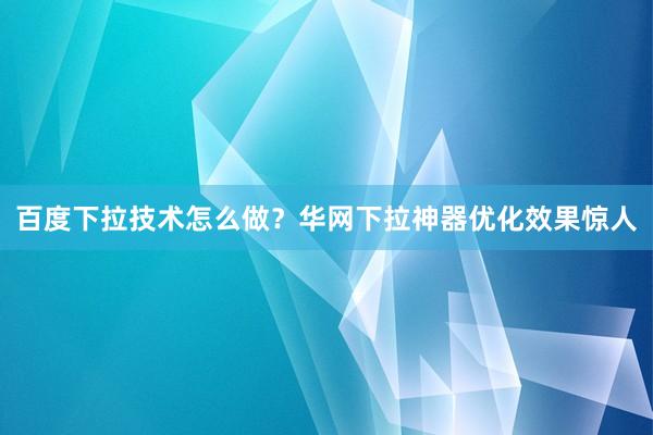 百度下拉技术怎么做？华网下拉神器优化效果惊人