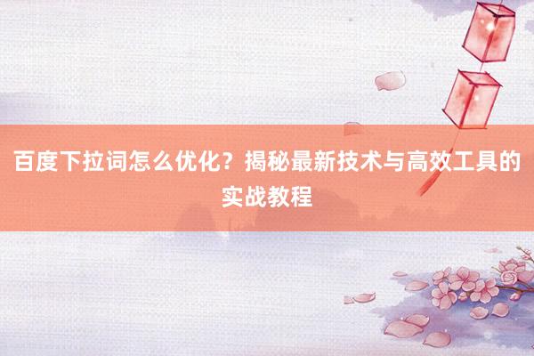 百度下拉词怎么优化？揭秘最新技术与高效工具的实战教程