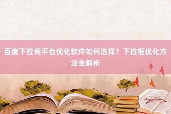 百度下拉词平台优化软件如何选择？下拉框优化方法全解析