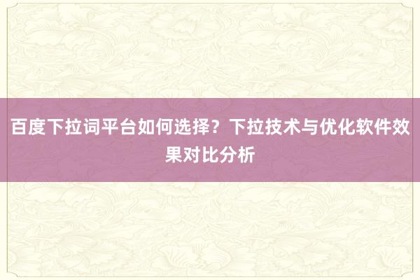 百度下拉词平台如何选择？下拉技术与优化软件效果对比分析