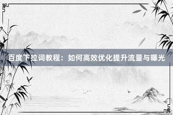 百度下拉词教程：如何高效优化提升流量与曝光