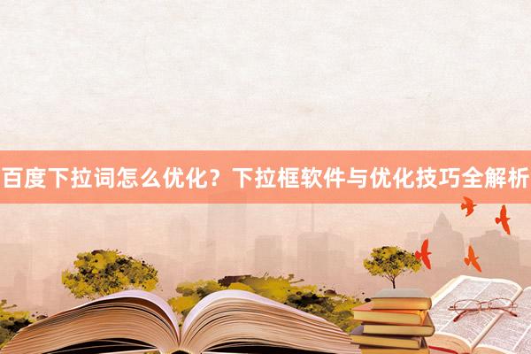 百度下拉词怎么优化？下拉框软件与优化技巧全解析