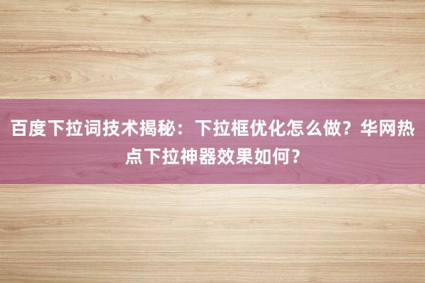 百度下拉词技术揭秘：下拉框优化怎么做？华网热点下拉神器效果如何？