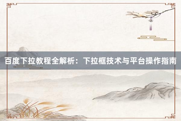 百度下拉教程全解析：下拉框技术与平台操作指南