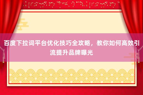 百度下拉词平台优化技巧全攻略，教你如何高效引流提升品牌曝光