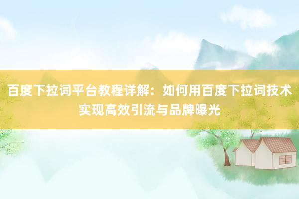 百度下拉词平台教程详解：如何用百度下拉词技术实现高效引流与品牌曝光