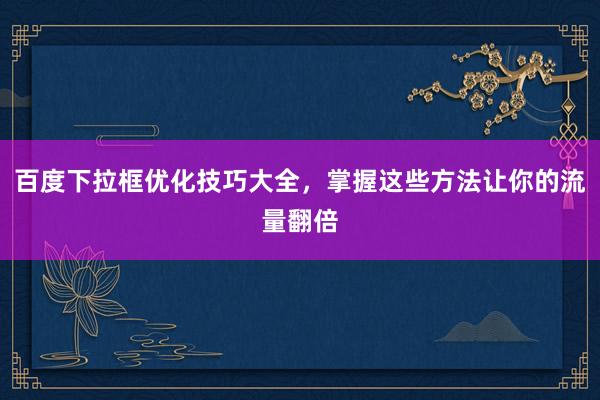 百度下拉框优化技巧大全，掌握这些方法让你的流量翻倍