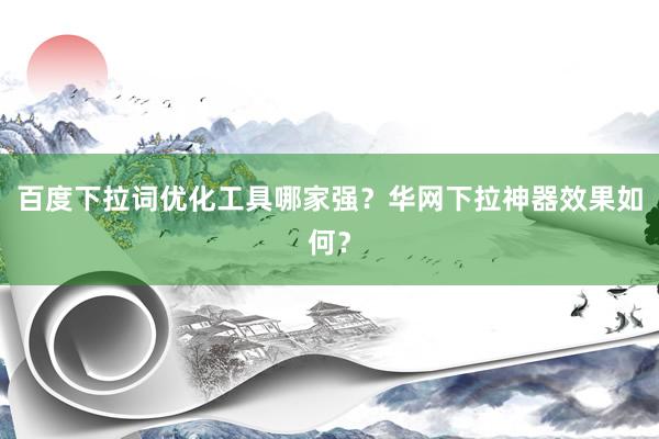 百度下拉词优化工具哪家强？华网下拉神器效果如何？
