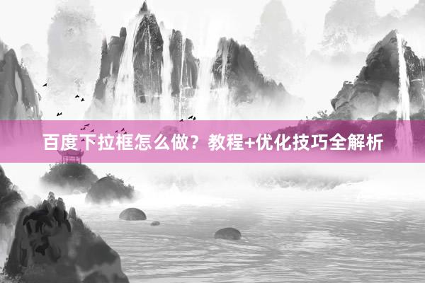 百度下拉框怎么做？教程+优化技巧全解析