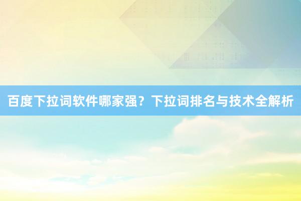 百度下拉词软件哪家强？下拉词排名与技术全解析