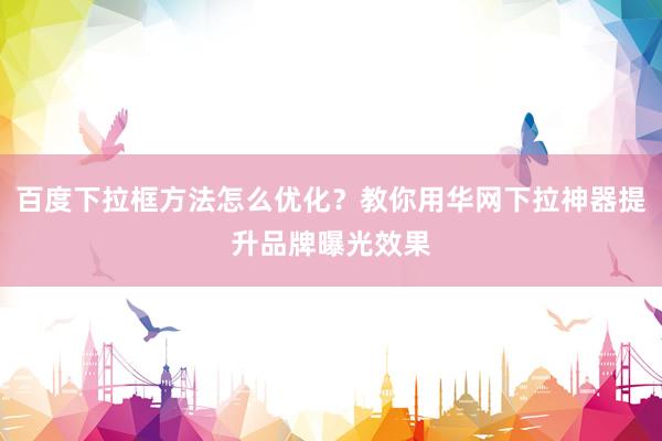 百度下拉框方法怎么优化？教你用华网下拉神器提升品牌曝光效果