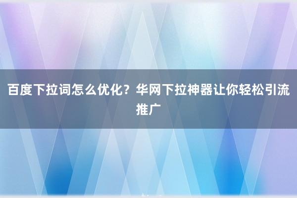 百度下拉词怎么优化？华网下拉神器让你轻松引流推广