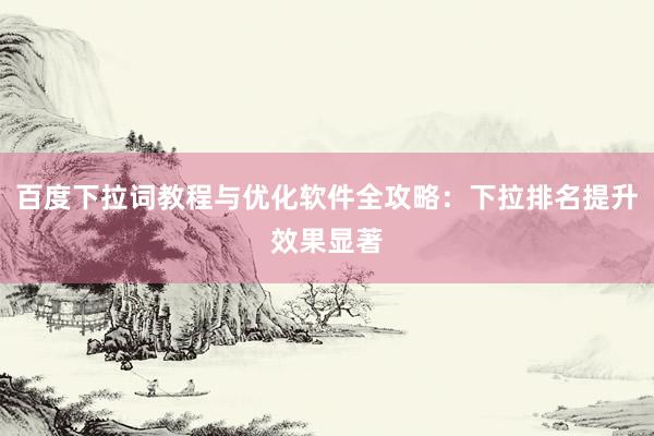 百度下拉词教程与优化软件全攻略：下拉排名提升效果显著