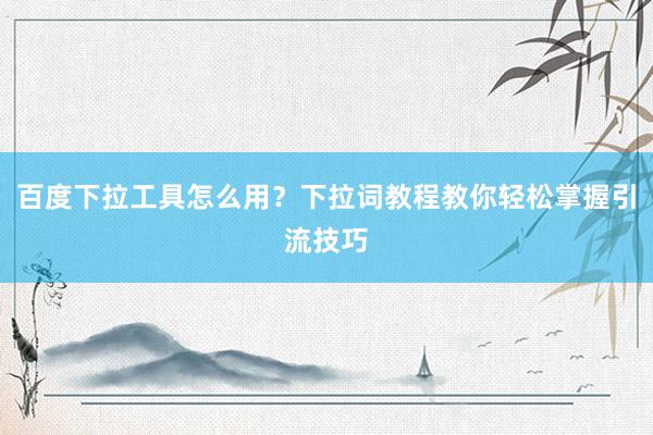 百度下拉工具怎么用？下拉词教程教你轻松掌握引流技巧