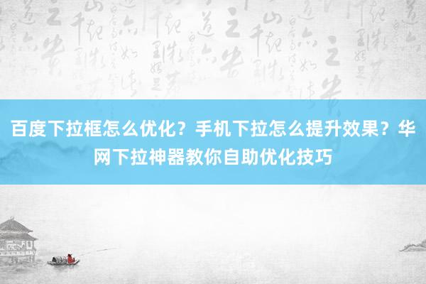 百度下拉框怎么优化？手机下拉怎么提升效果？华网下拉神器教你自助优化技巧
