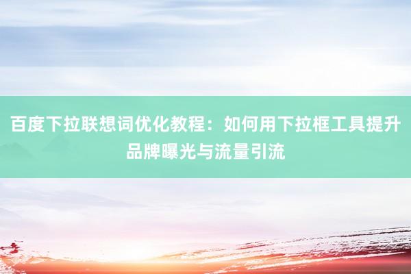 百度下拉联想词优化教程：如何用下拉框工具提升品牌曝光与流量引流