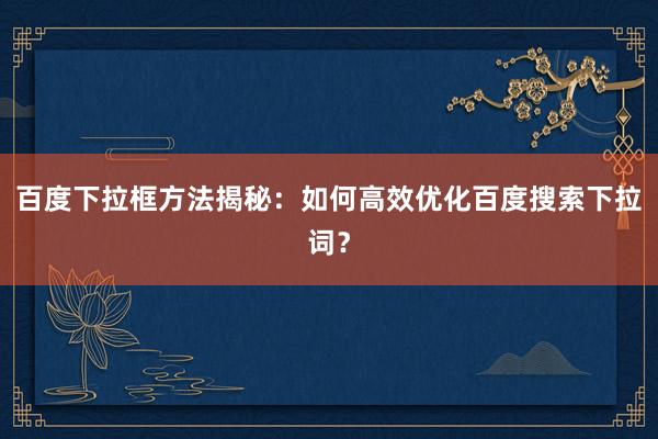 百度下拉框方法揭秘：如何高效优化百度搜索下拉词？