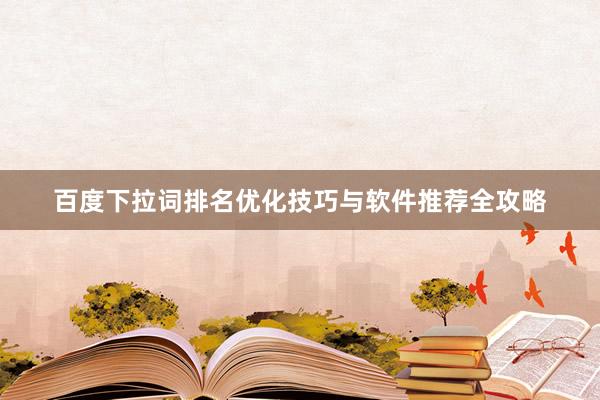 百度下拉词排名优化技巧与软件推荐全攻略