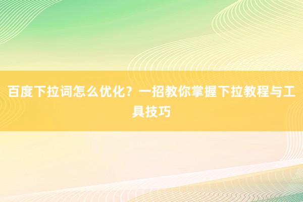 百度下拉词怎么优化？一招教你掌握下拉教程与工具技巧