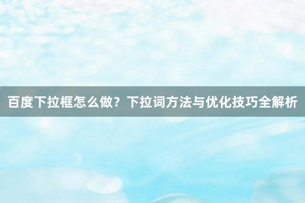 百度下拉框怎么做？下拉词方法与优化技巧全解析