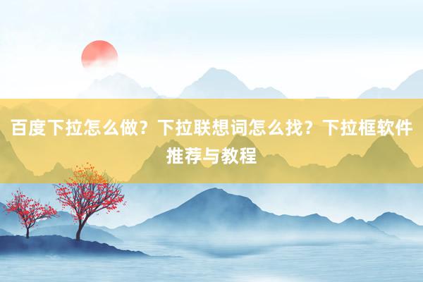 百度下拉怎么做？下拉联想词怎么找？下拉框软件推荐与教程