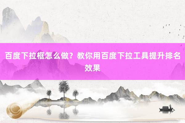百度下拉框怎么做？教你用百度下拉工具提升排名效果