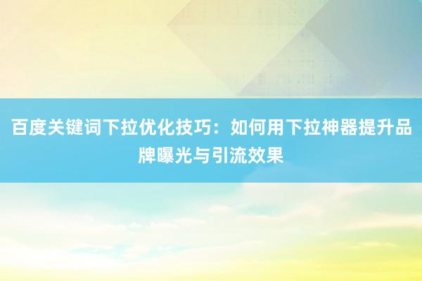 百度关键词下拉优化技巧：如何用下拉神器提升品牌曝光与引流效果