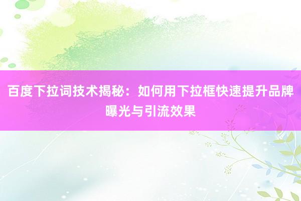 百度下拉词技术揭秘：如何用下拉框快速提升品牌曝光与引流效果