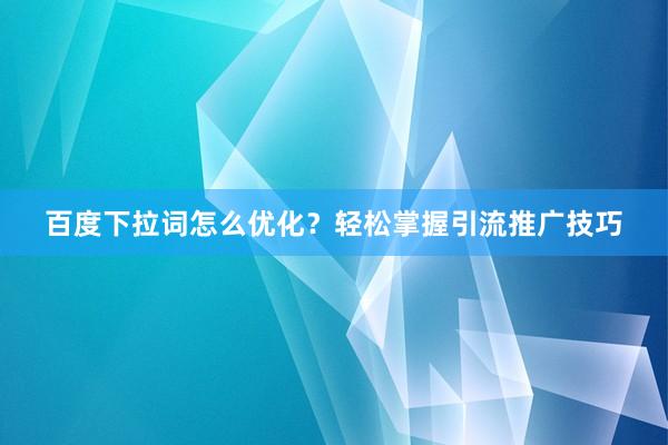 百度下拉词怎么优化？轻松掌握引流推广技巧