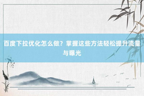 百度下拉优化怎么做？掌握这些方法轻松提升流量与曝光