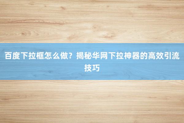 百度下拉框怎么做？揭秘华网下拉神器的高效引流技巧