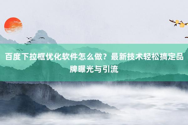 百度下拉框优化软件怎么做？最新技术轻松搞定品牌曝光与引流
