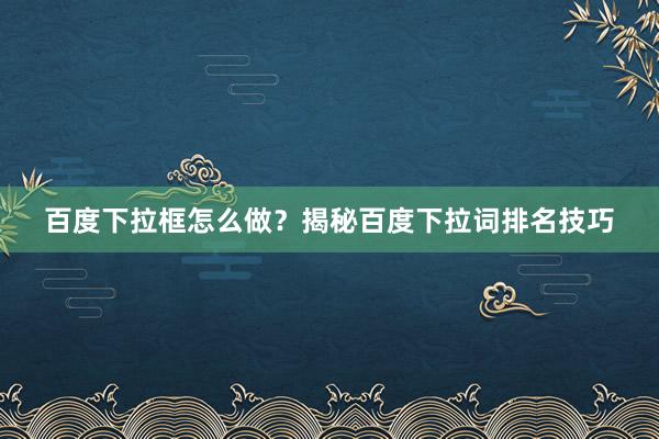 百度下拉框怎么做？揭秘百度下拉词排名技巧