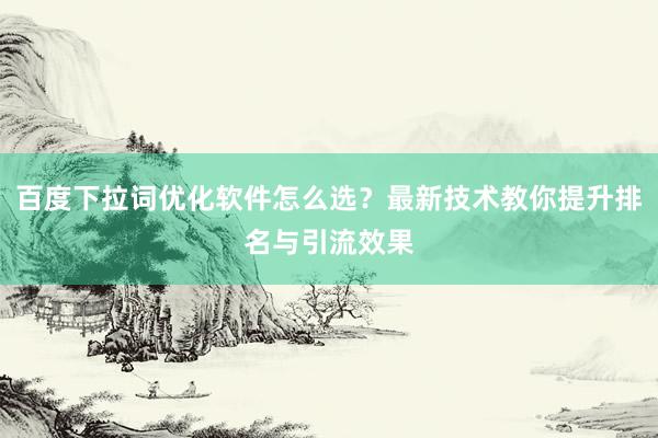 百度下拉词优化软件怎么选？最新技术教你提升排名与引流效果