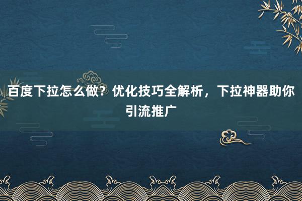 百度下拉怎么做？优化技巧全解析，下拉神器助你引流推广