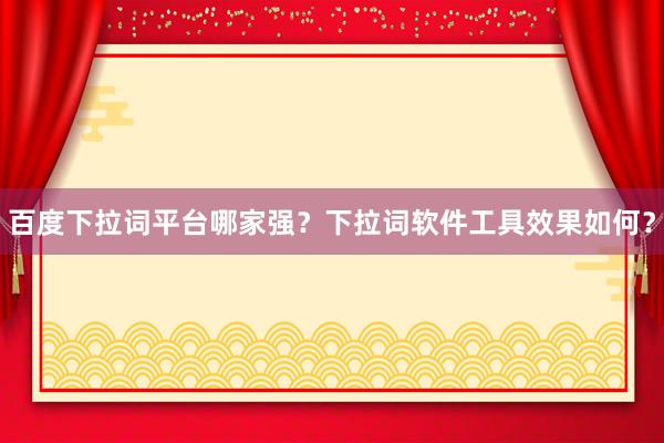 百度下拉词平台哪家强？下拉词软件工具效果如何？