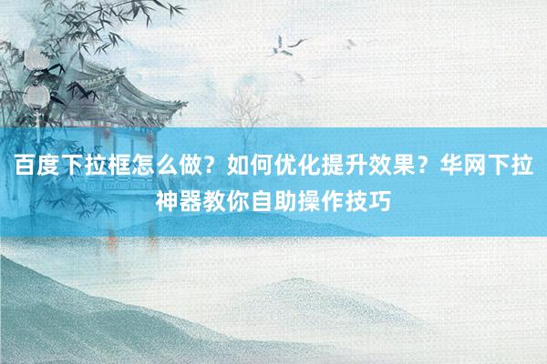 百度下拉框怎么做？如何优化提升效果？华网下拉神器教你自助操作技巧