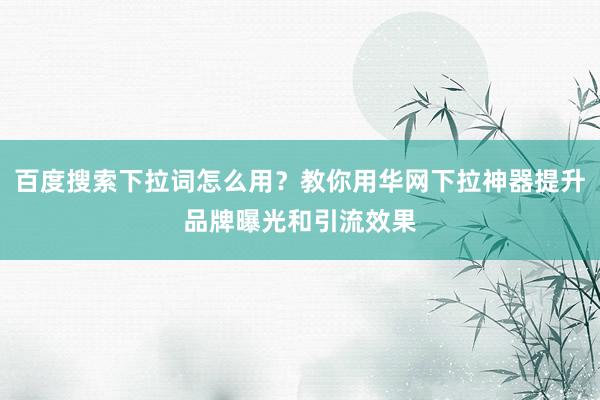 百度搜索下拉词怎么用？教你用华网下拉神器提升品牌曝光和引流效果