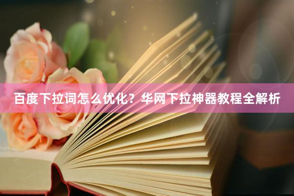 百度下拉词怎么优化？华网下拉神器教程全解析