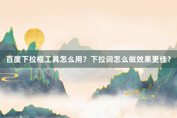 百度下拉框工具怎么用？下拉词怎么做效果更佳？