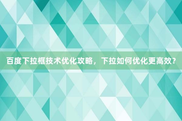 百度下拉框技术优化攻略，下拉如何优化更高效？