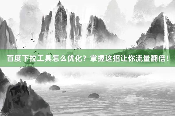 百度下拉工具怎么优化？掌握这招让你流量翻倍！