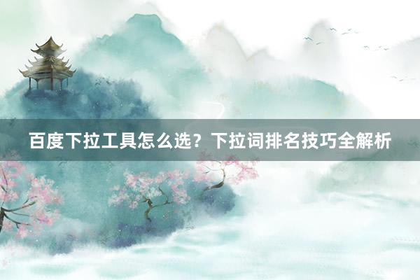 百度下拉工具怎么选？下拉词排名技巧全解析