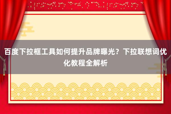 百度下拉框工具如何提升品牌曝光？下拉联想词优化教程全解析