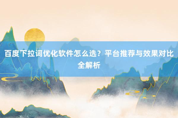 百度下拉词优化软件怎么选？平台推荐与效果对比全解析