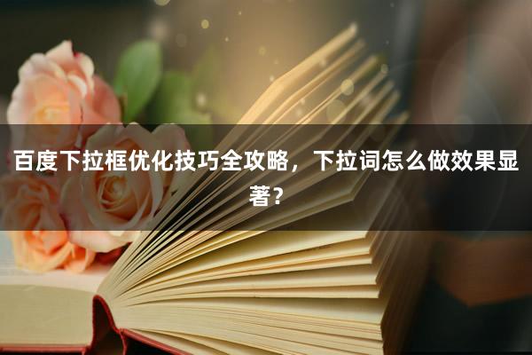 百度下拉框优化技巧全攻略，下拉词怎么做效果显著？