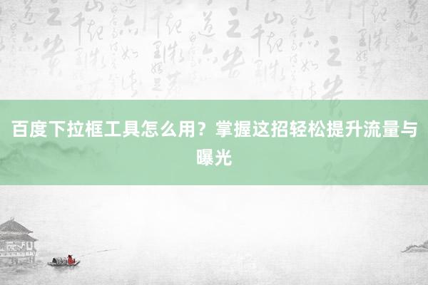 百度下拉框工具怎么用？掌握这招轻松提升流量与曝光